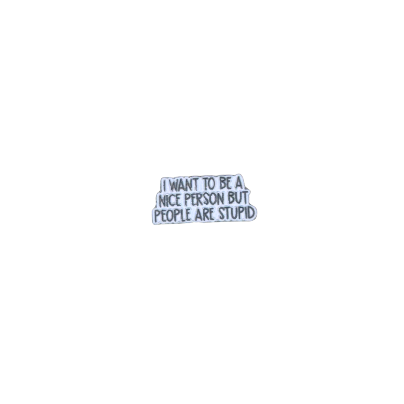 Funny enamel pin that says "I want to be a nice person but people are stupid" on a white background