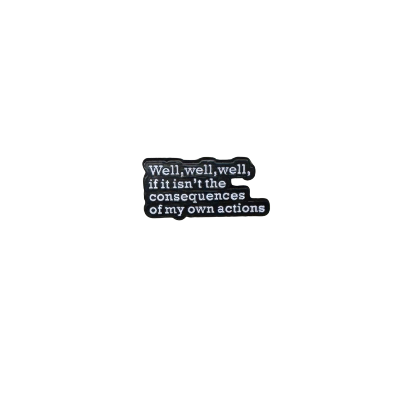 Enamel pin reading “Well, well, well, if it isn’t the consequences of my own actions” on a white background